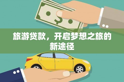 新县旅游贷款，开启梦想之旅的新途径