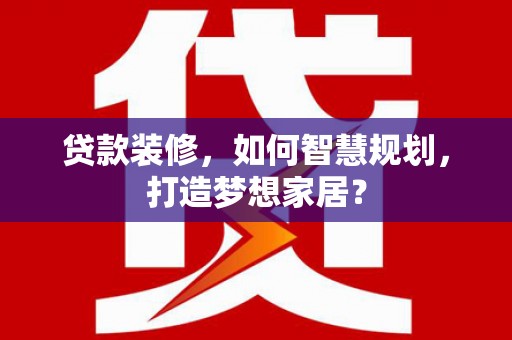 新县贷款装修，如何智慧规划，打造梦想家居？