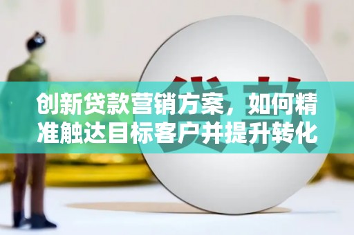 新县创新贷款营销方案，如何精准触达目标客户并提升转化率