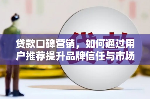 新县贷款口碑营销，如何通过用户推荐提升品牌信任与市场份额