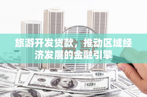 新县旅游开发贷款，推动区域经济发展的金融引擎