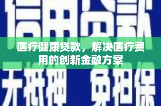 新县医疗健康贷款，解决医疗费用的创新金融方案