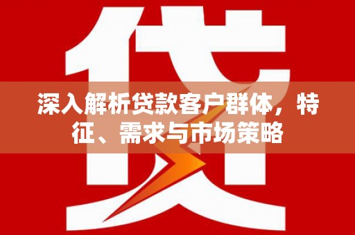 新县深入解析贷款客户群体，特征、需求与市场策略