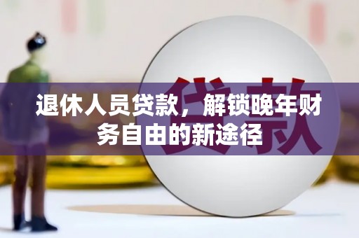 新县退休人员贷款，解锁晚年财务自由的新途径