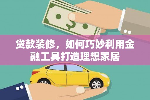 新县贷款装修，如何巧妙利用金融工具打造理想家居