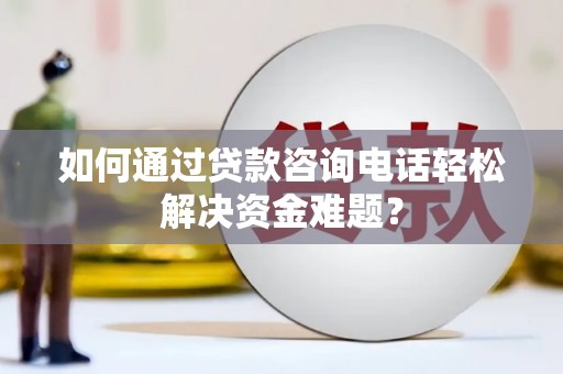 新县如何通过贷款咨询电话轻松解决资金难题？