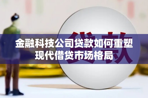 新县金融科技公司贷款如何重塑现代借贷市场格局