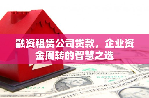 新县融资租赁公司贷款，企业资金周转的智慧之选