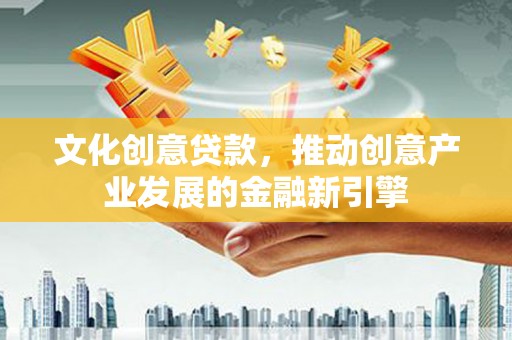 新县文化创意贷款，推动创意产业发展的金融新引擎