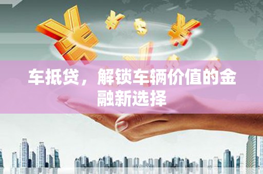 新县车抵贷，解锁车辆价值的金融新选择