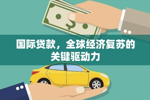 新县国际贷款，全球经济复苏的关键驱动力