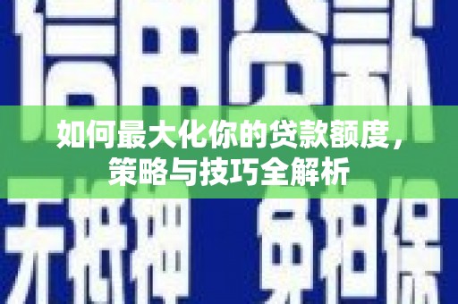 新县如何最大化你的贷款额度，策略与技巧全解析