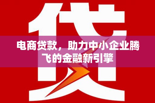 新县电商贷款，助力中小企业腾飞的金融新引擎