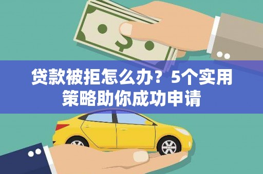 新县贷款被拒怎么办？5个实用策略助你成功申请