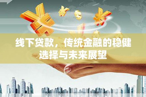 新县线下贷款，传统金融的稳健选择与未来展望