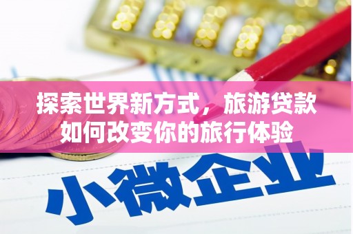 新县探索世界新方式，旅游贷款如何改变你的旅行体验