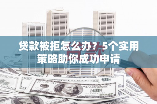 新县贷款被拒怎么办？5个实用策略助你成功申请