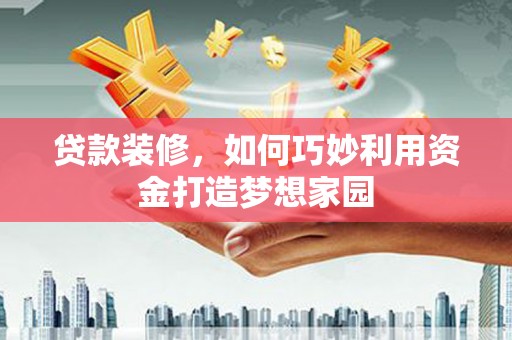 新县贷款装修，如何巧妙利用资金打造梦想家园