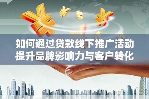 新县如何通过贷款线下推广活动提升品牌影响力与客户转化率