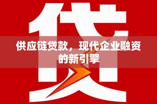 新县供应链贷款，现代企业融资的新引擎