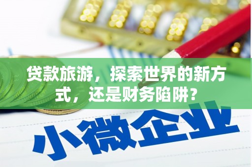 新县贷款旅游，探索世界的新方式，还是财务陷阱？