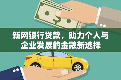 新县新网银行贷款，助力个人与企业发展的金融新选择