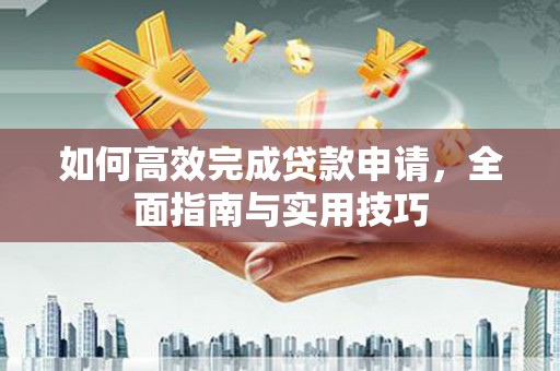 新县如何高效完成贷款申请，全面指南与实用技巧