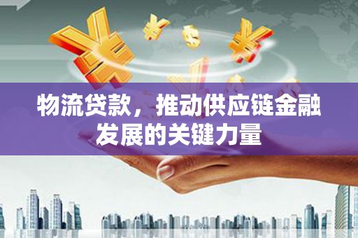 新县物流贷款，推动供应链金融发展的关键力量