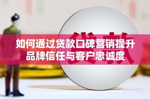 新县如何通过贷款口碑营销提升品牌信任与客户忠诚度