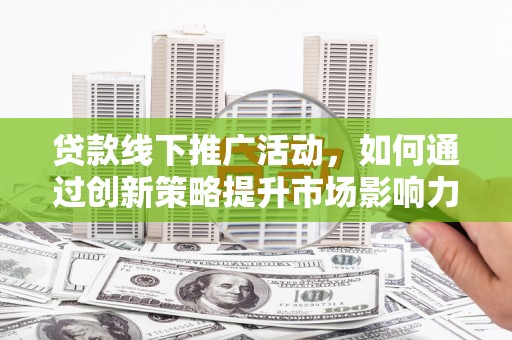 新县贷款线下推广活动，如何通过创新策略提升市场影响力