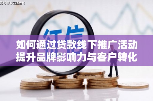 新县如何通过贷款线下推广活动提升品牌影响力与客户转化率