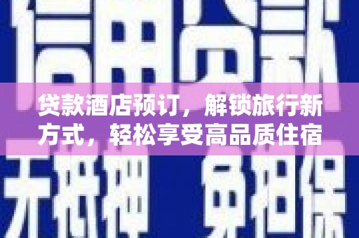 新县贷款酒店预订，解锁旅行新方式，轻松享受高品质住宿