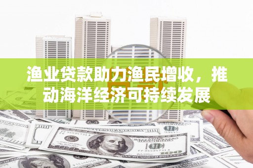 新县渔业贷款助力渔民增收，推动海洋经济可持续发展