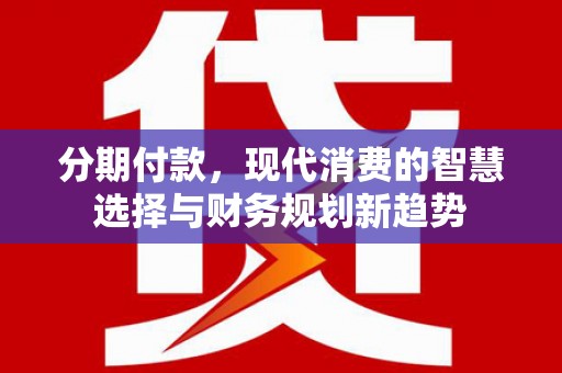新县分期付款，现代消费的智慧选择与财务规划新趋势