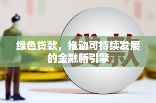 新县绿色贷款，推动可持续发展的金融新引擎