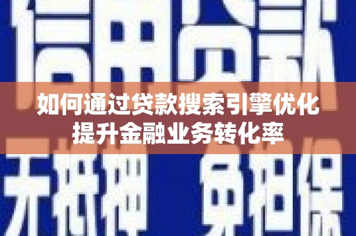新县如何通过贷款搜索引擎优化提升金融业务转化率
