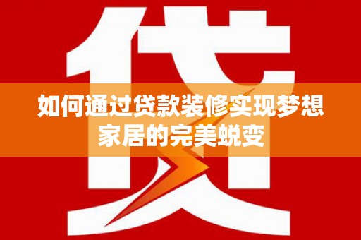新县如何通过贷款装修实现梦想家居的完美蜕变