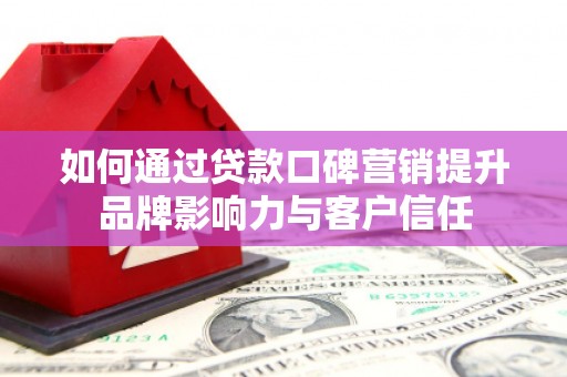 新县如何通过贷款口碑营销提升品牌影响力与客户信任