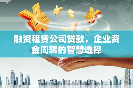 新县融资租赁公司贷款，企业资金周转的智慧选择