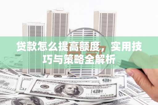 新县贷款怎么提高额度，实用技巧与策略全解析