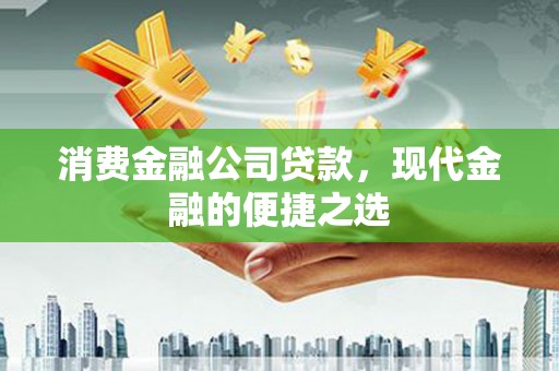 新县消费金融公司贷款，现代金融的便捷之选