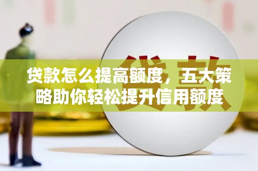 新县贷款怎么提高额度，五大策略助你轻松提升信用额度