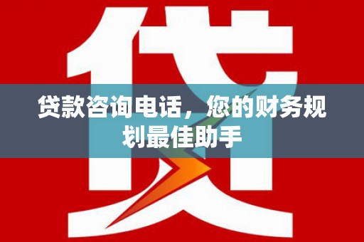新县贷款咨询电话，您的财务规划最佳助手