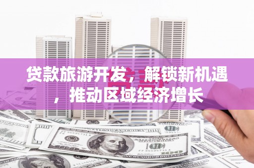 新县贷款旅游开发，解锁新机遇，推动区域经济增长