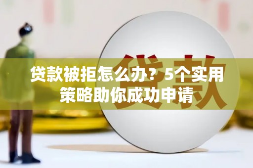 新县贷款被拒怎么办？5个实用策略助你成功申请