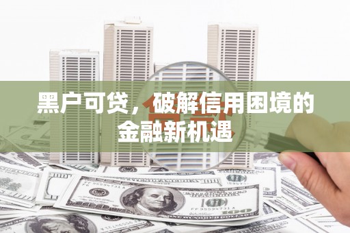 新县黑户可贷，破解信用困境的金融新机遇