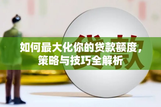 新县如何最大化你的贷款额度，策略与技巧全解析