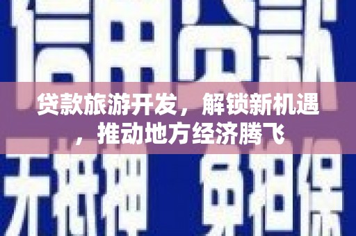 新县贷款旅游开发，解锁新机遇，推动地方经济腾飞