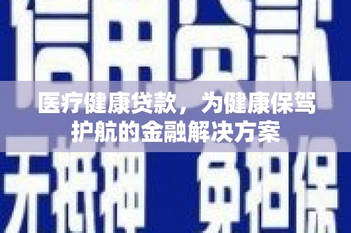 新县医疗健康贷款，为健康保驾护航的金融解决方案