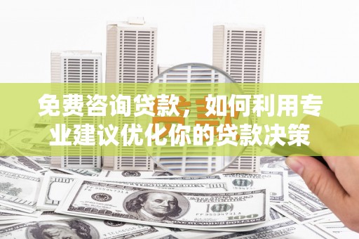 新县免费咨询贷款，如何利用专业建议优化你的贷款决策